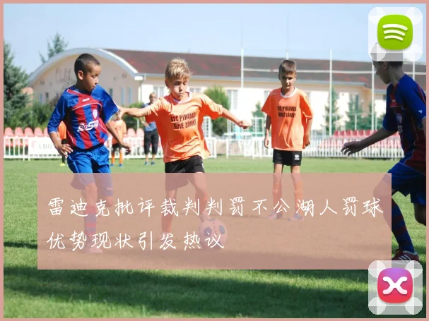 雷迪克批评裁判判罚不公湖人罚球优势现状引发热议