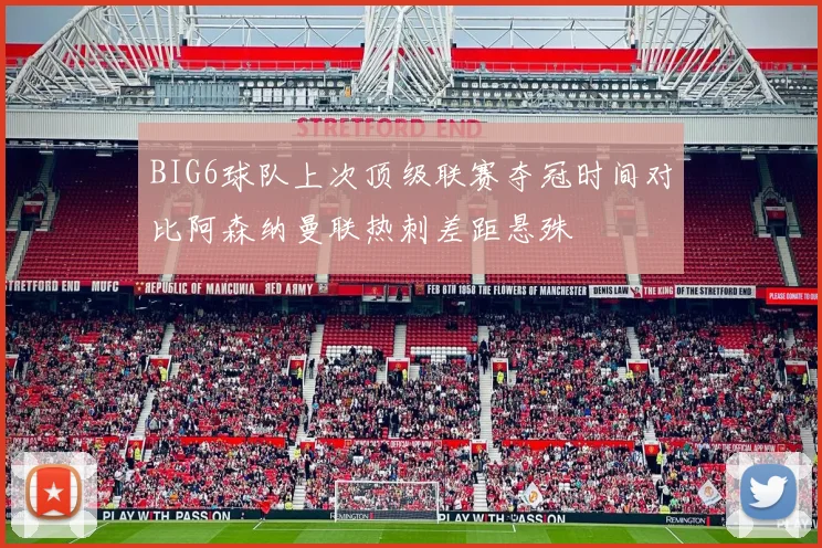 BIG6球队上次顶级联赛夺冠时间对比阿森纳曼联热刺差距悬殊