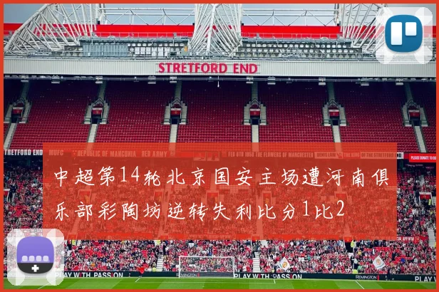 中超第14轮北京国安主场遭河南俱乐部彩陶坊逆转失利比分1比2
