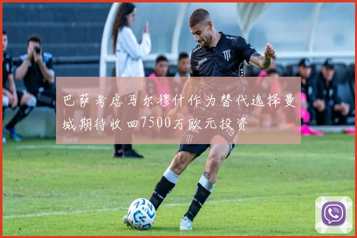 巴萨考虑马尔穆什作为替代选择曼城期待收回7500万欧元投资