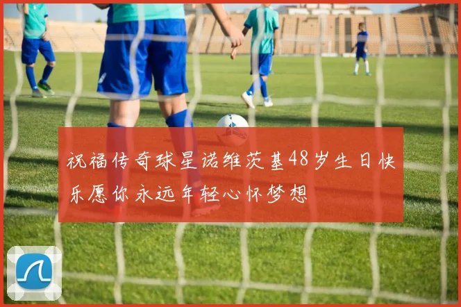 祝福传奇球星诺维茨基48岁生日快乐愿你永远年轻心怀梦想