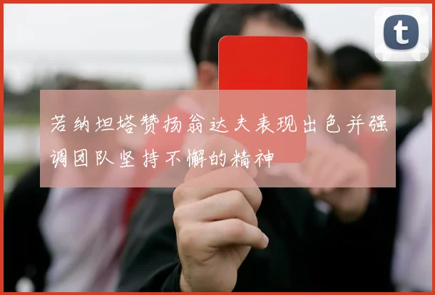 若纳坦塔赞扬翁达夫表现出色并强调团队坚持不懈的精神