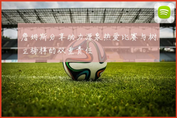 詹姆斯分享动力源泉热爱比赛与树立榜样的双重责任