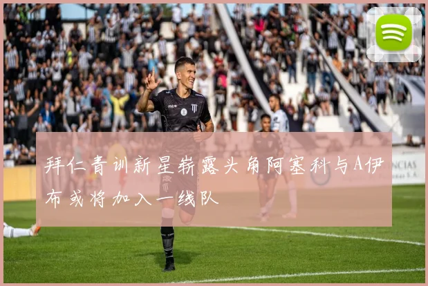 拜仁青训新星崭露头角阿塞科与A伊布或将加入一线队