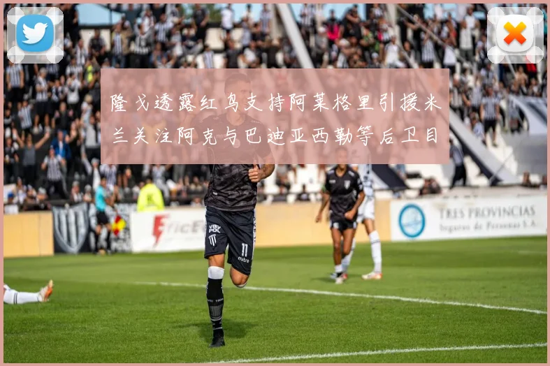 隆戈透露红鸟支持阿莱格里引援米兰关注阿克与巴迪亚西勒等后卫目标