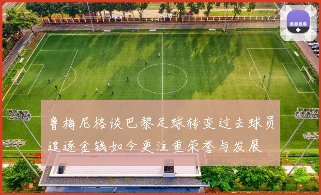 鲁梅尼格谈巴黎足球转变过去球员追逐金钱如今更注重荣誉与发展