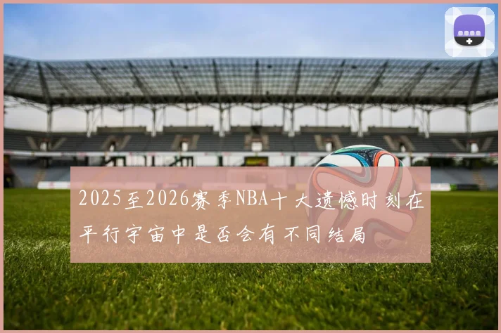 2025至2026赛季NBA十大遗憾时刻在平行宇宙中是否会有不同结局